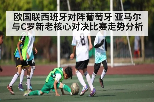 欧国联西班牙对阵葡萄牙 亚马尔与C罗新老核心对决比赛走势分析