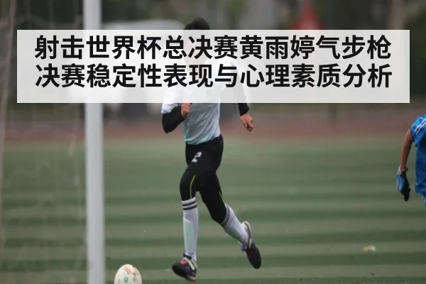 射击世界杯总决赛黄雨婷气步枪决赛稳定性表现与心理素质分析