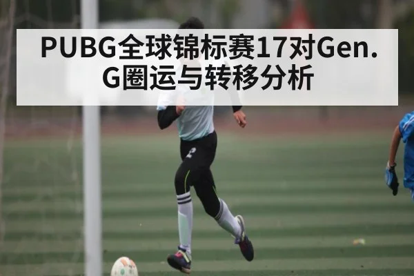 PUBG全球锦标赛17对Gen.G圈运与转移分析